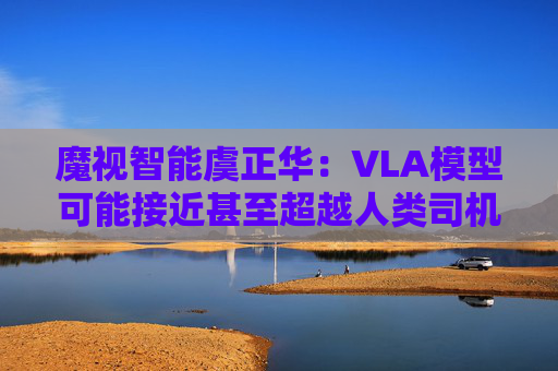 魔视智能虞正华:VLA模型可能接近甚至超越人类司机