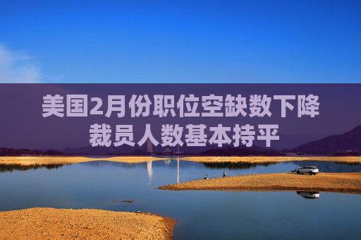 美国2月份职位空缺数下降 裁员人数基本持平  第1张