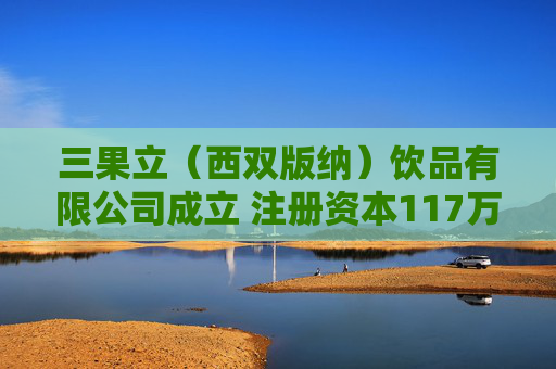 三果立（西双版纳）饮品有限公司成立 注册资本117万人民币  第1张