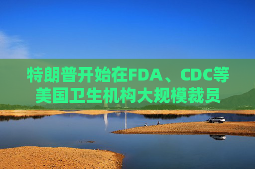 特朗普开始在FDA、CDC等美国卫生机构大规模裁员