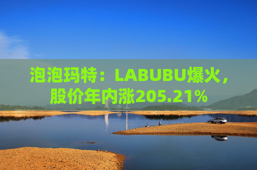 泡泡玛特：LABUBU爆火，股价年内涨205.21%