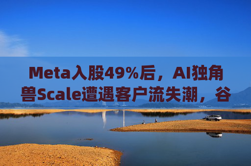 Meta入股49%后,AI独角兽Scale遭遇客户流失潮,谷歌带头"逃离"