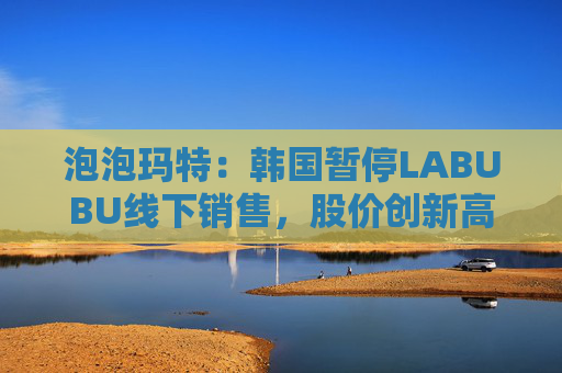 泡泡玛特:韩国暂停LABUBU线下销售,股价创新高