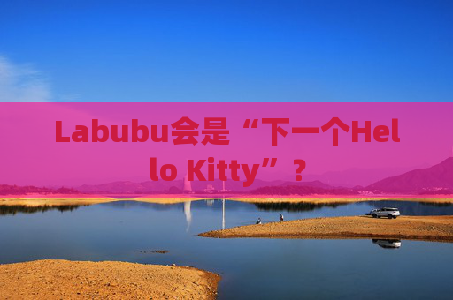 Labubu会是“下一个Hello Kitty”?