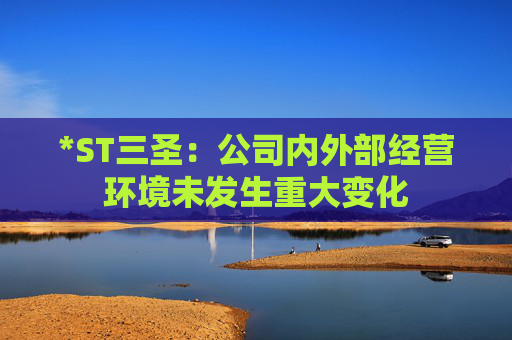 *ST三圣:公司内外部经营环境未发生重大变化