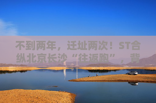 不到两年,迁址两次!ST合纵北京长沙“往返跑”,背后暴露诸多问题!