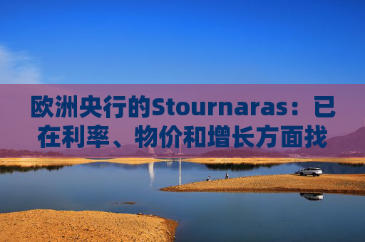 欧洲央行的Stournaras：已在利率、物价和增长方面找到“平衡”  第1张