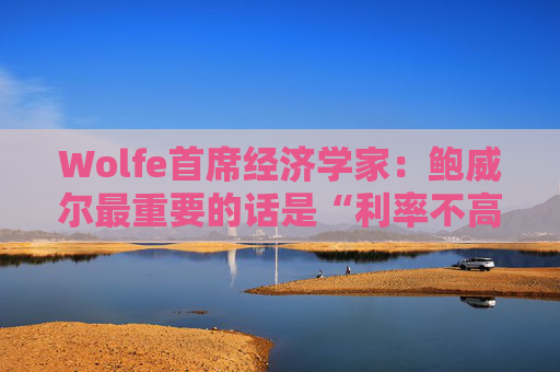 Wolfe首席经济学家:鲍威尔最重要的话是“利率不高”