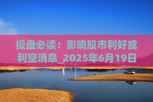 操盘必读：影响股市利好或利空消息_2025年6月19日_财经新闻