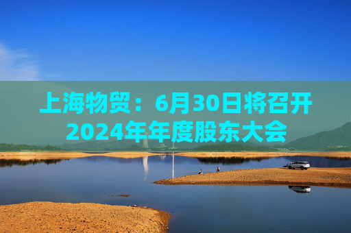 上海物贸:6月30日将召开2024年年度股东大会