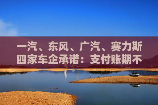 一汽、东风、广汽、赛力斯四家车企承诺:支付账期不超过60天!