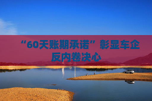 “60天账期承诺”彰显车企反内卷决心