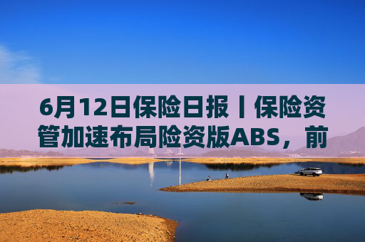 6月12日保险日报丨保险资管加速布局险资版ABS，前5个月险资向私募股权基金注资近300亿元