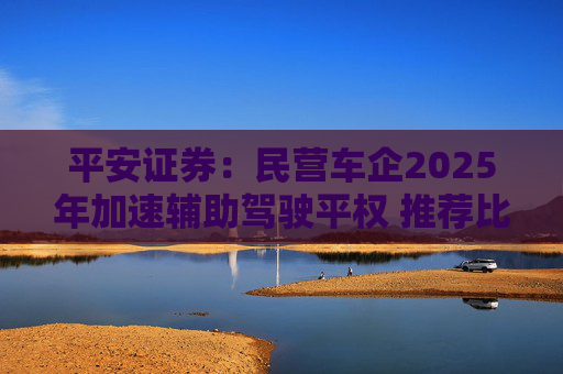 平安证券：民营车企2025年加速辅助驾驶平权 推荐比亚迪股份等