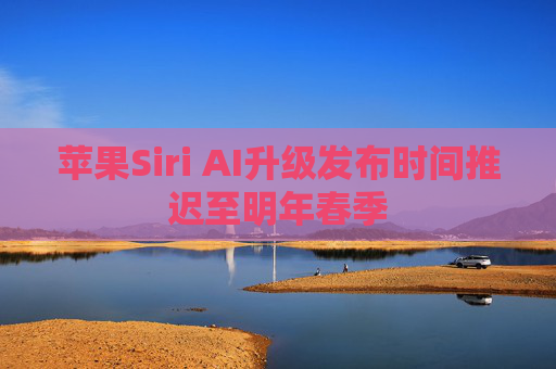 苹果Siri AI升级发布时间推迟至明年春季