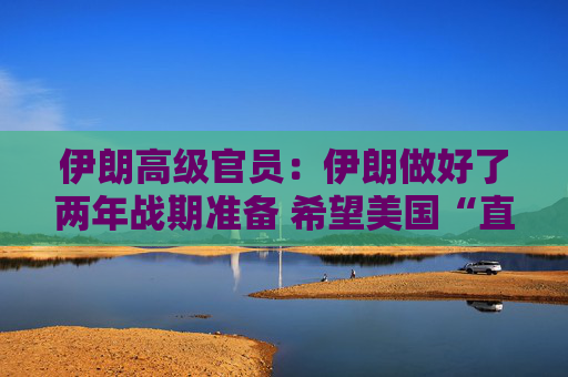 伊朗高级官员:伊朗做好了两年战期准备 希望美国“直接”为其袭击“付出代价”