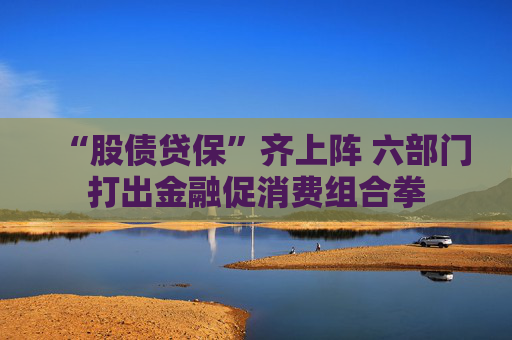 “股债贷保”齐上阵 六部门打出金融促消费组合拳