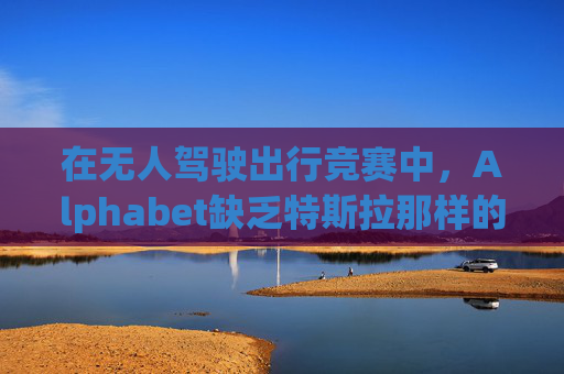 在无人驾驶出行竞赛中,Alphabet缺乏特斯拉那样的魅力