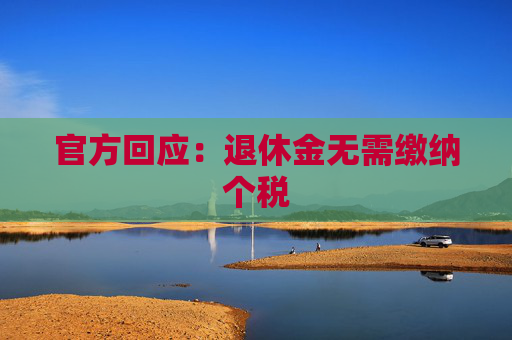 官方回应:退休金无需缴纳个税
