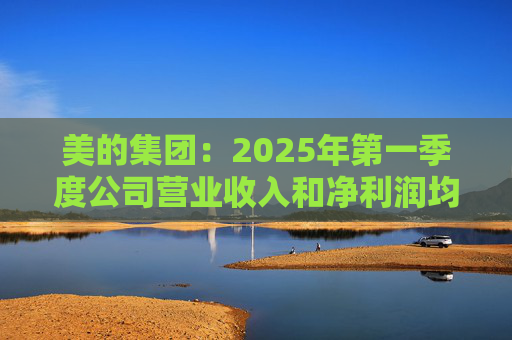 美的集团：2025年第一季度公司营业收入和净利润均实现显著增长，营业收入达1278.39亿元，同比增长20.49%