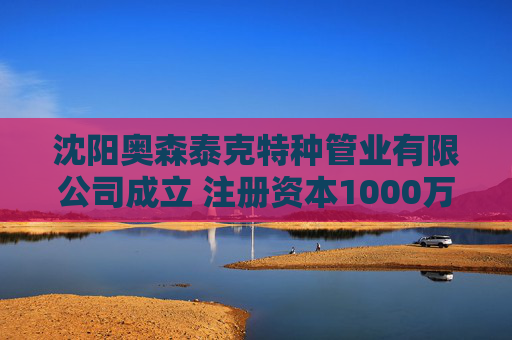 沈阳奥森泰克特种管业有限公司成立 注册资本1000万人民币