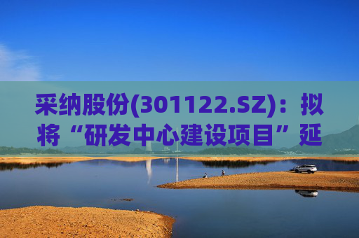 采纳股份(301122.SZ):拟将“研发中心建设项目”延期至2026年12月31日 第1张 采纳股份(301122.SZ):拟将“研发中心建设项目”延期至2026年12月31日 第1张