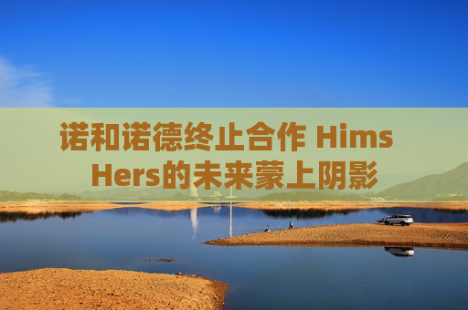 诺和诺德终止合作 Hims  Hers的未来蒙上阴影