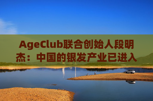 AgeClub联合创始人段明杰：中国的银发产业已进入黄金时代