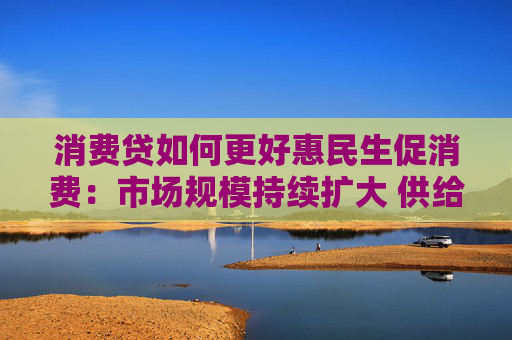消费贷如何更好惠民生促消费：市场规模持续扩大 供给体系不断完善