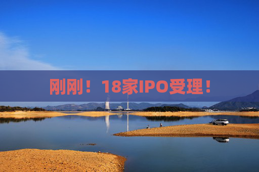 刚刚！18家IPO受理！  第1张