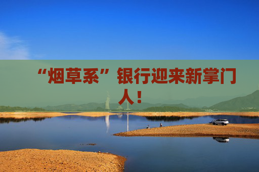 “烟草系”银行迎来新掌门人！