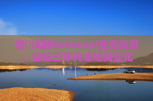 哈啰详解Robotaxi业务前景:目标三年内落地商业化 第1张 哈啰详解Robotaxi业务前景:目标三年内落地商业化 第1张