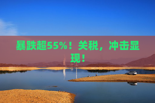 暴跌超55%!关税,冲击显现!