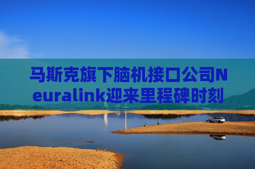马斯克旗下脑机接口公司Neuralink迎来里程碑时刻：患者登记平台向全球开放