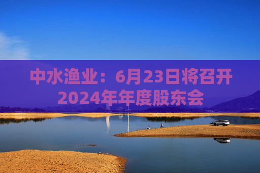 中水渔业：6月23日将召开2024年年度股东会