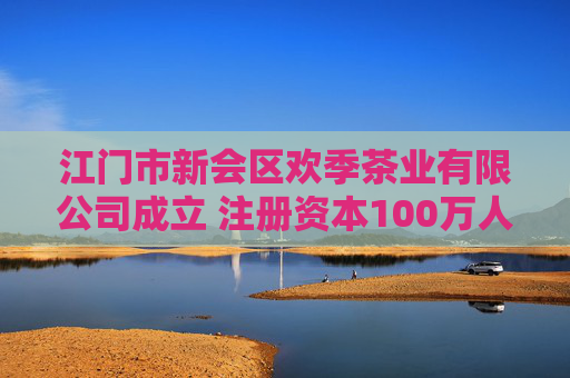 江门市新会区欢季茶业有限公司成立 注册资本100万人民币  第1张