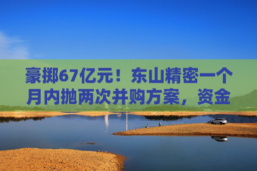 豪掷67亿元！东山精密一个月内抛两次并购方案，资金承压商誉悬顶  第1张
