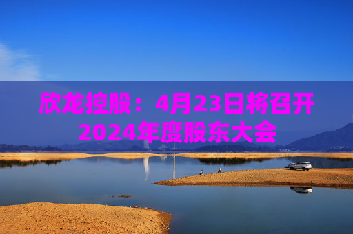 欣龙控股：4月23日将召开2024年度股东大会