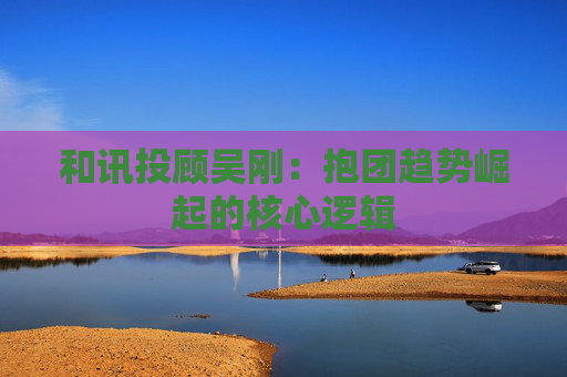 和讯投顾吴刚：抱团趋势崛起的核心逻辑