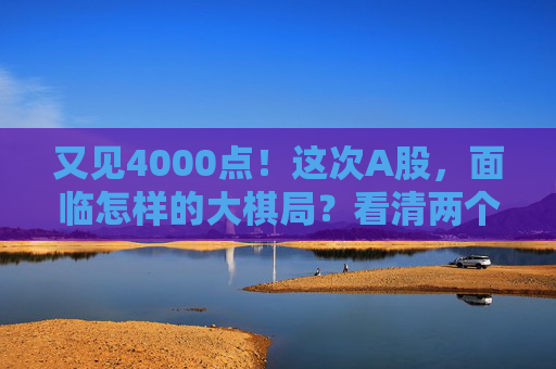 又见4000点！这次A股，面临怎样的大棋局？看清两个“为什么”