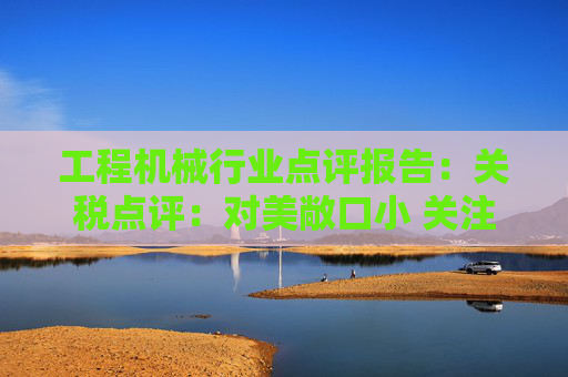 工程机械行业点评报告：关税点评：对美敞口小 关注美国/墨西哥工厂布局