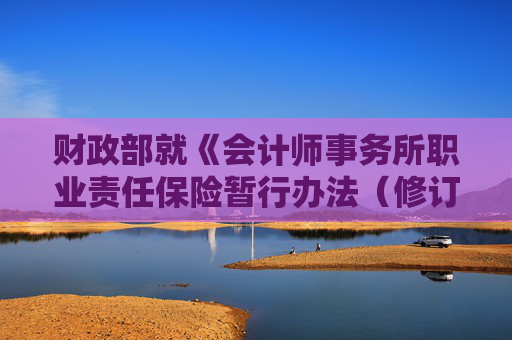 财政部就《会计师事务所职业责任保险暂行办法（修订征求意见稿）》征求意见