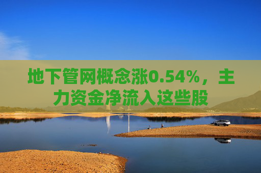 地下管网概念涨0.54%，主力资金净流入这些股
