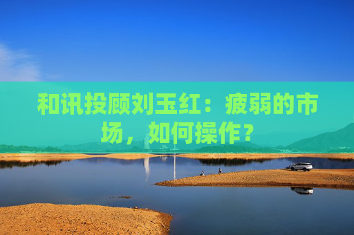 和讯投顾刘玉红:疲弱的市场,如何操作? 第1张 和讯投顾刘玉红:疲弱的市场,如何操作? 第1张