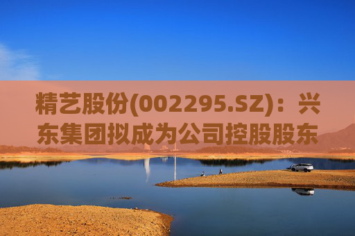精艺股份(002295.SZ)：兴东集团拟成为公司控股股东