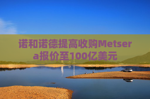 诺和诺德提高收购Metsera报价至100亿美元