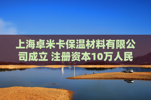 上海卓米卡保温材料有限公司成立 注册资本10万人民币