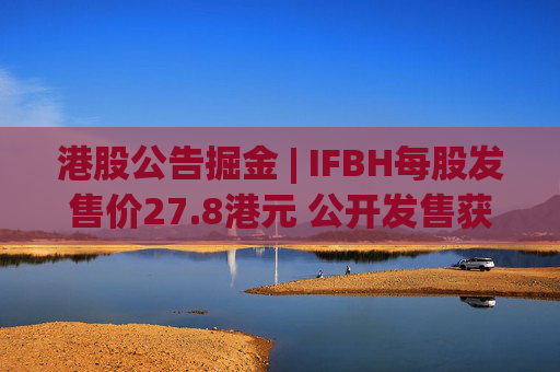 港股公告掘金 | IFBH每股发售价27.8港元 公开发售获2682.35倍认购  第1张