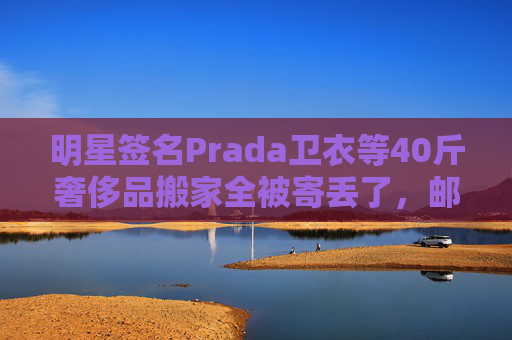 明星签名Prada卫衣等40斤奢侈品搬家全被寄丢了，邮政EMS称没监控