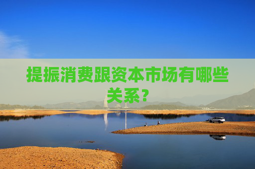 提振消费跟资本市场有哪些关系?